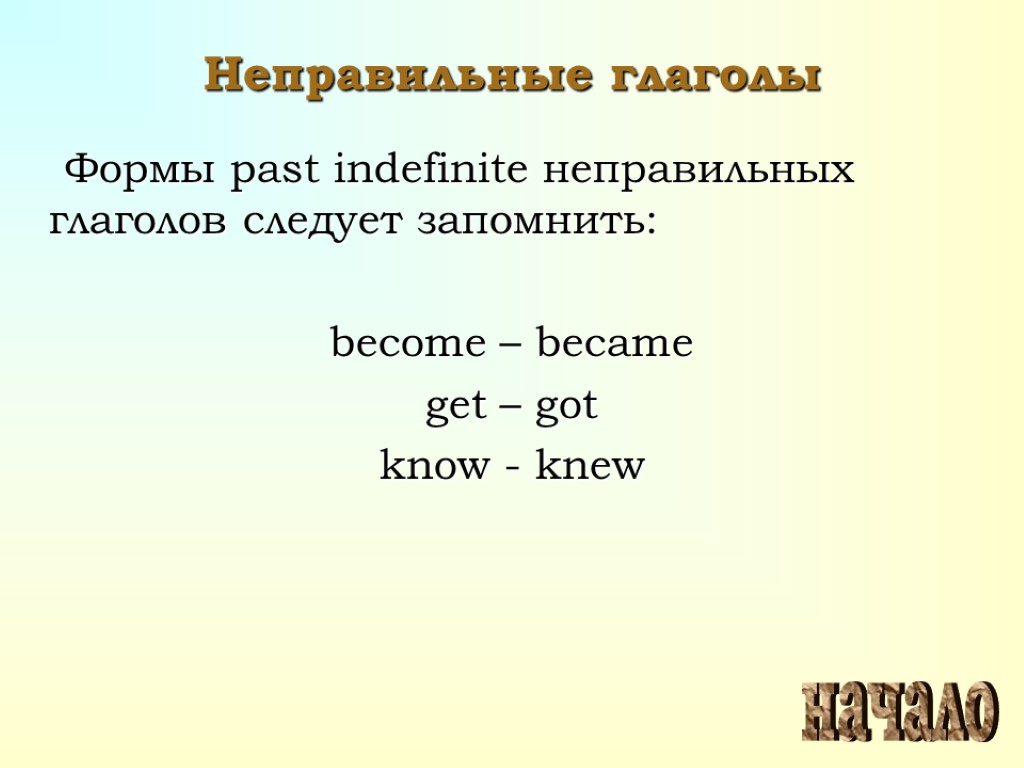 Неправильные глаголы Формы past indefinite неправильных глаголов следует запомнить: become – became get –